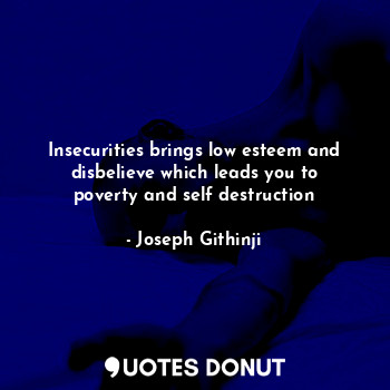 Insecurities brings low esteem and disbelieve which leads you to poverty and self destruction