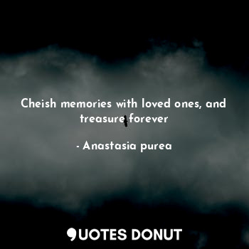  Cheish memories with loved ones, and treasure forever... - Anastasia purea - Quotes Donut