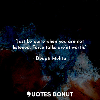 "Just be quite when you are not listened, Force talks are'nt worth."