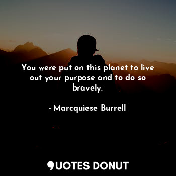 You were put on this planet to live out your purpose and to do so bravely.