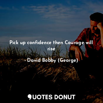  Pick up confidence then Courage will rise... - David Bobby (George) - Quotes Donut