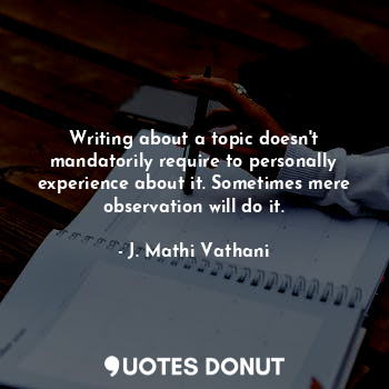  Writing about a topic doesn't mandatorily require to personally experience about... - J. Mathi Vathani - Quotes Donut