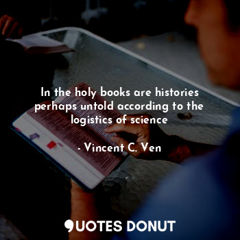  In the holy books are histories perhaps untold according to the logistics of sci... - Vincent C. Ven - Quotes Donut