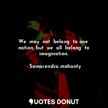 We  may  not  belong  to one  nation, but  we  all  belong  to imagination.