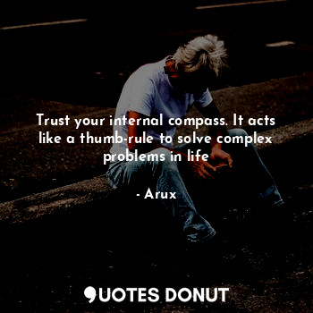 Trust your internal compass. It acts like a thumb-rule to solve complex problems in life
