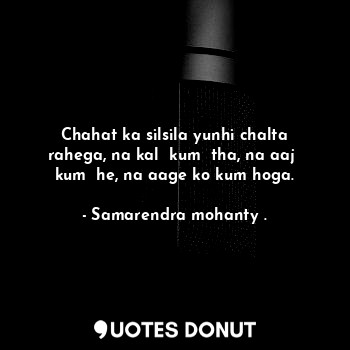  Chahat ka silsila yunhi chalta rahega, na kal  kum  tha, na aaj  kum  he, na aag... - Samarendra mohanty . - Quotes Donut