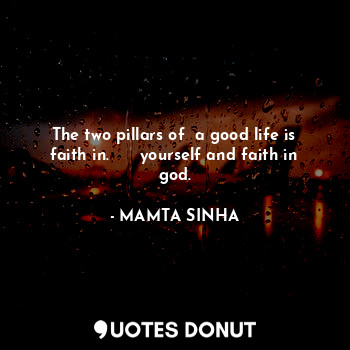 The two pillars of  a good life is faith in.      yourself and faith in god.