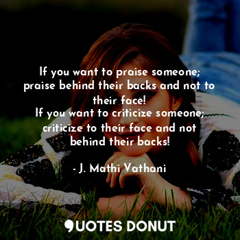  If you want to praise someone; praise behind their backs and not to their face!
... - J. Mathi Vathani - Quotes Donut