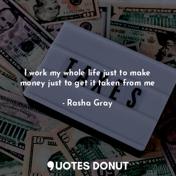  I work my whole life just to make money just to get it taken from me... - Rasha Gray - Quotes Donut