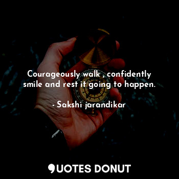 Courageously walk , confidently smile and rest it going to happen.