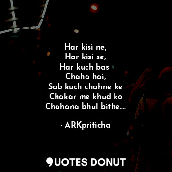  Har kisi ne,
Har kisi se,
Har kuch bas 
Chaha hai,
Sab kuch chahne ke
Chakar me ... - ARKpriticha - Quotes Donut