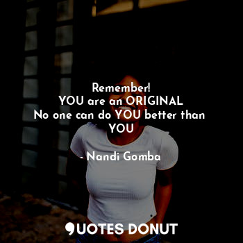 Remember!
YOU are an ORIGINAL
No one can do YOU better than 
YOU