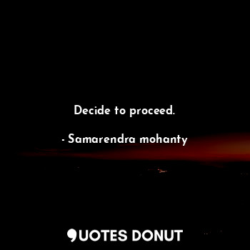 Decide to proceed.