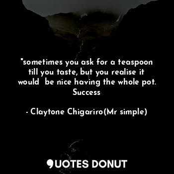  "sometimes you ask for a teaspoon till you taste, but you realise it would  be n... - Claytone Chigariro(Mr simple) - Quotes Donut