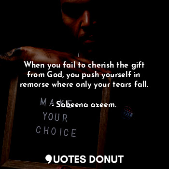  When you fail to cherish the gift from God, you push yourself in remorse where o... - Sabeena azeem. - Quotes Donut