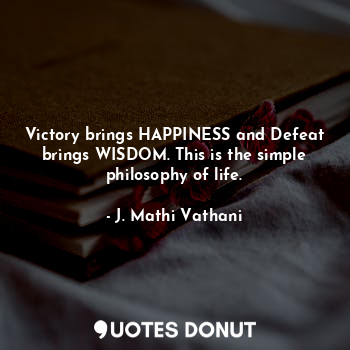 Victory brings HAPPINESS and Defeat brings WISDOM. This is the simple philosophy of life.