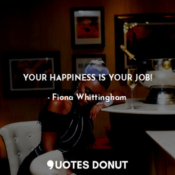 YOUR HAPPINESS IS YOUR JOB!