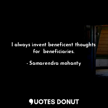  I always invent beneficent thoughts for  beneficiaries.... - Samarendra mohanty - Quotes Donut