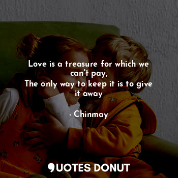  Love is a treasure for which we can't pay,
The only way to keep it is to give it... - Chinmay - Quotes Donut