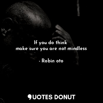 If you do think 
make sure you are not mindless