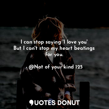  I can stop saying 'I love you'
But I can't stop my heart beatings for you.... - @Not of your kind 125 - Quotes Donut