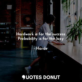 Hardwork is for the success
Probability is for the lazy