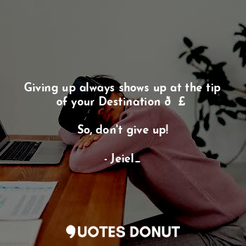 Giving up always shows up at the tip of your Destination ?️

So, don't give up!