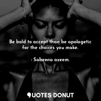  Be bold to accept than be apologetic for the choices you make.... - Sabeena azeem. - Quotes Donut