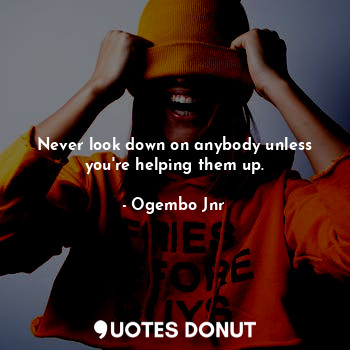 Never look down on anybody unless you're helping them up.