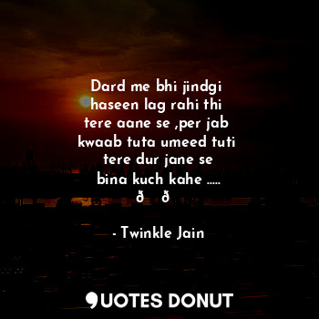  Dard me bhi jindgi 
haseen lag rahi thi 
tere aane se ,per jab 
kwaab tuta umeed... - Twinkle Jain - Quotes Donut