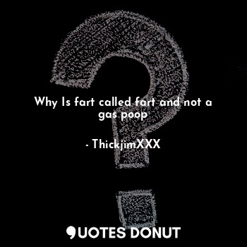  Why Is fart called fart and not a gas poop... - ThickjimXXX - Quotes Donut