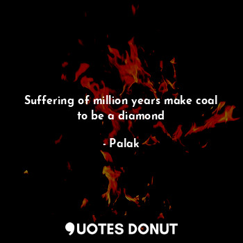 Suffering of million years make coal to be a diamond