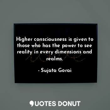 Higher consciousness is given to those who has the power to see reality in every dimensions and realms.