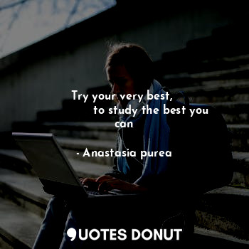 Try your very best, 
               to study the best you can