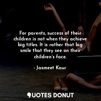  For parents, success of their children is not when they achieve big titles. It i... - Jasmeet Kaur - Quotes Donut