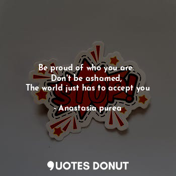 Be proud of who you are. 
Don't be ashamed, 
The world just has to accept you
