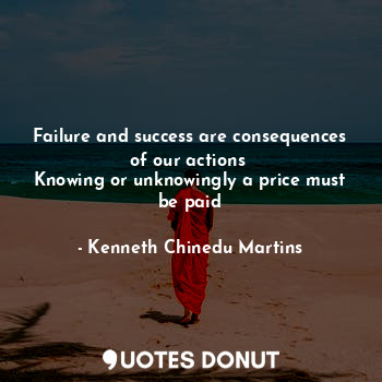 Failure and success are consequences of our actions 
Knowing or unknowingly a price must be paid