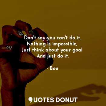  Don't say you can't do it..
Nothing is impossible, 
Just think about your goal 
... - Bee - Quotes Donut