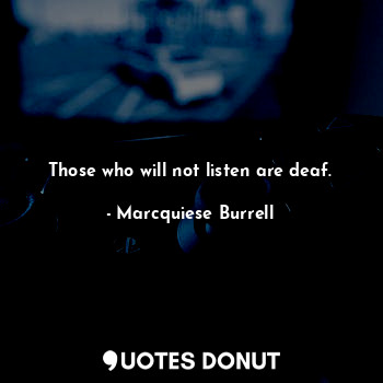  Those who will not listen are deaf.... - Marcquiese Burrell - Quotes Donut