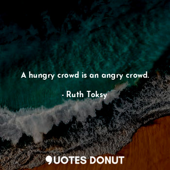  A hungry crowd is an angry crowd.... - Ruth Toksy - Quotes Donut