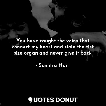 You have caught the veins that connect my heart and stole the fist size organ and never give it back