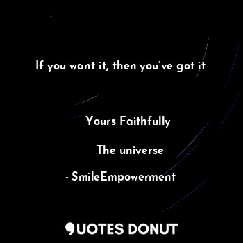 If you want it, then you’ve got it 

                                          Yours Faithfully 
                                          The universe