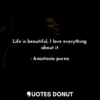  Life is beautiful, I love everything about it... - Anastasia purea - Quotes Donut