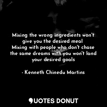  Mixing the wrong ingredients won't give you the desired meal 
Mixing with people... - Kenneth Chinedu Martins - Quotes Donut