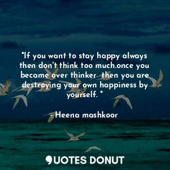 "If you want to stay happy always then don't think too much.once you became over thinker  then you are destroying your own happiness by yourself. "