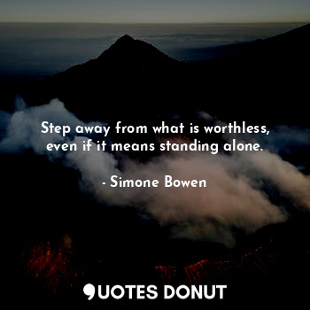 Step away from what is worthless, even if it means standing alone.