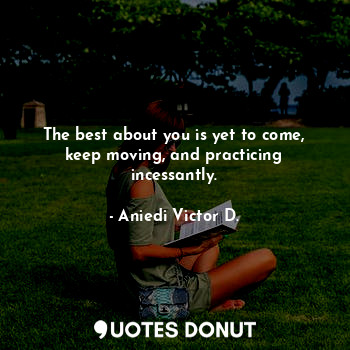  The best about you is yet to come, keep moving, and practicing incessantly.... - Aniedi Victor D. - Quotes Donut