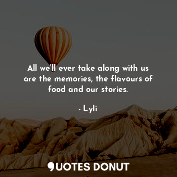  All we'll ever take along with us are the memories, the flavours of food and our... - Lyli - Quotes Donut