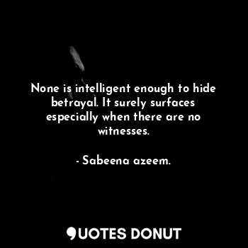  None is intelligent enough to hide betrayal. It surely surfaces especially when ... - Sabeena azeem. - Quotes Donut