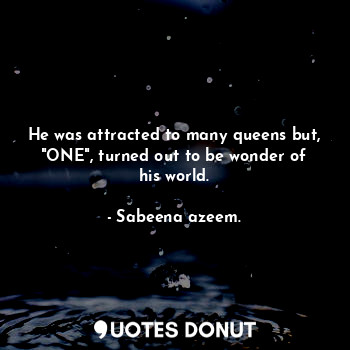  He was attracted to many queens but, "ONE", turned out to be wonder of his world... - Sabeena azeem. - Quotes Donut